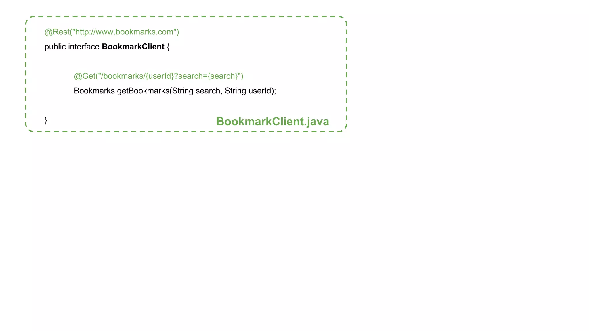 @Rest("http://www.bookmarks.com") 
public interface BookmarkClient { 
@Get("/bookmarks/{userId}?search={search}") 
Bookmarks getBookmarks(String search, String userId); 
} BookmarkClient.java 
 