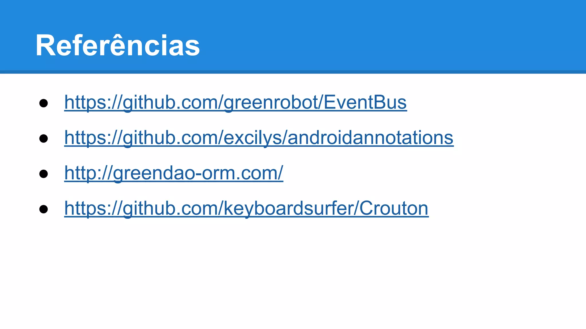 Referências 
● https://github.com/greenrobot/EventBus 
● https://github.com/excilys/androidannotations 
● http://greendao-orm.com/ 
● https://github.com/keyboardsurfer/Crouton 
 