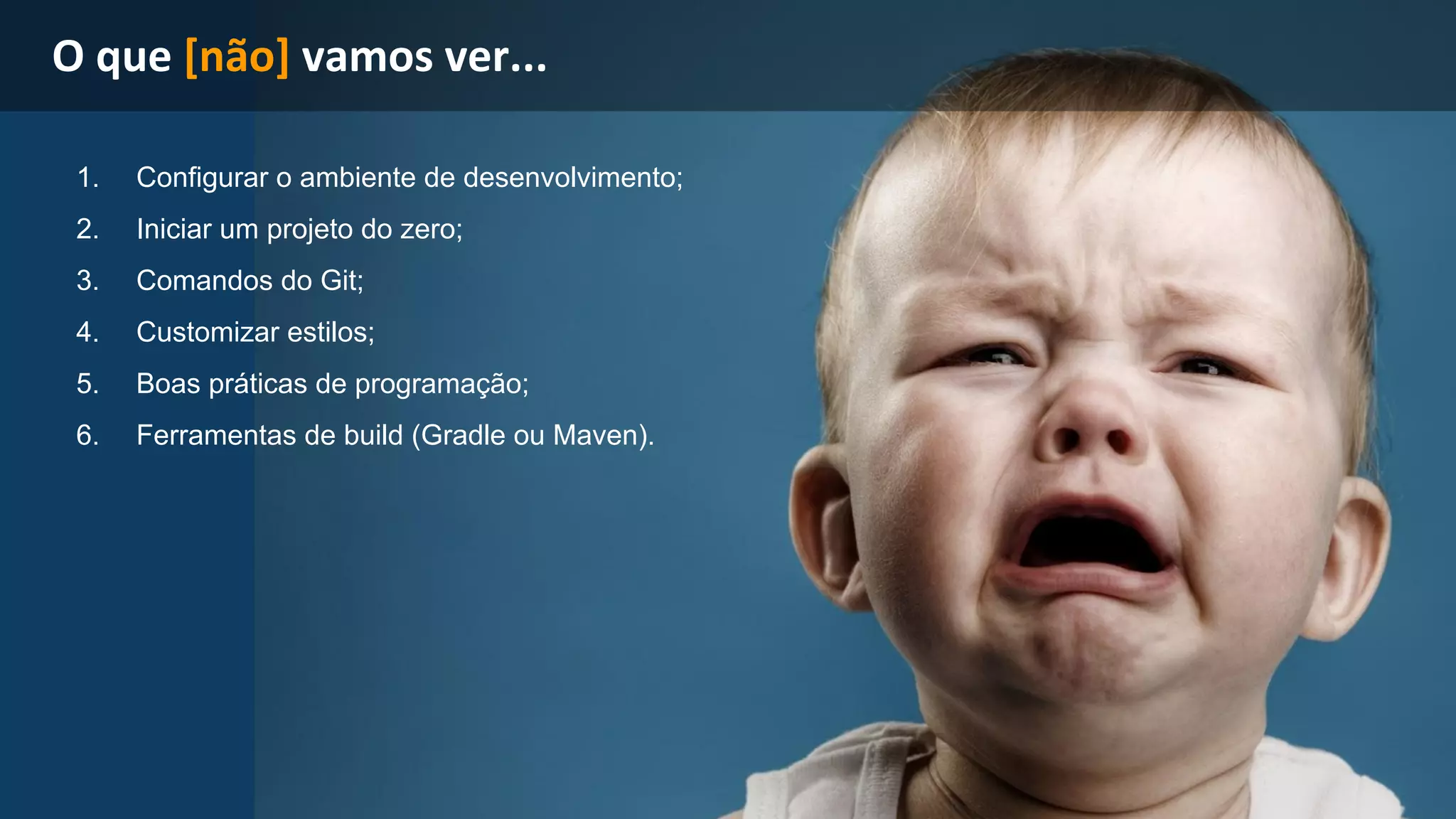 1. Configurar o ambiente de desenvolvimento; 
2. Iniciar um projeto do zero; 
3. Comandos do Git; 
4. Customizar estilos; 
5. Boas práticas de programação; 
6. Ferramentas de build (Gradle ou Maven). 
 