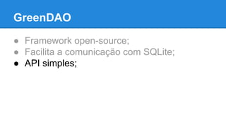 GreenDAO 
● Framework open-source; 
● Facilita a comunicação com SQLite; 
● API simples; 
 