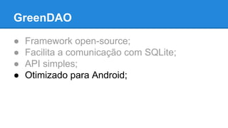 GreenDAO 
● Framework open-source; 
● Facilita a comunicação com SQLite; 
● API simples; 
● Otimizado para Android; 
 