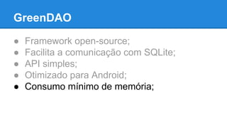 GreenDAO 
● Framework open-source; 
● Facilita a comunicação com SQLite; 
● API simples; 
● Otimizado para Android; 
● Consumo mínimo de memória; 
 