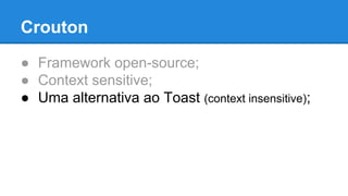 Crouton 
● Framework open-source; 
● Context sensitive; 
● Uma alternativa ao Toast (context insensitive); 
 