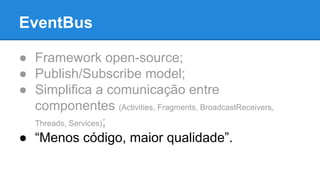 EventBus 
● Framework open-source; 
● Publish/Subscribe model; 
● Simplifica a comunicação entre 
componentes (Activities, Fragments, BroadcastReceivers, 
Threads, Services); 
● “Menos código, maior qualidade”. 
 