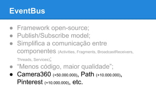 EventBus 
● Framework open-source; 
● Publish/Subscribe model; 
● Simplifica a comunicação entre 
componentes (Activities, Fragments, BroadcastReceivers, 
Threads, Services); 
● “Menos código, maior qualidade”; 
● Camera360 (+50.000.000), Path (+10.000.000), 
Pinterest (+10.000.000), etc. 
 
