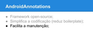 AndroidAnnotations 
● Framework open-source; 
● Simplifica a codificação (reduz boilerplate); 
● Facilita a manutenção; 
 