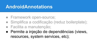 AndroidAnnotations 
● Framework open-source; 
● Simplifica a codificação (reduz boilerplate); 
● Facilita a manutenção; 
● Permite a injeção de dependências (views, 
resources, system services, etc); 
 
