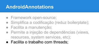 AndroidAnnotations 
● Framework open-source; 
● Simplifica a codificação (reduz boilerplate); 
● Facilita a manutenção; 
● Permite a injeção de dependências (views, 
resources, system services, etc); 
● Facilita o trabalho com threads; 
 