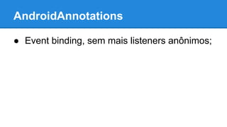 AndroidAnnotations 
● Event binding, sem mais listeners anônimos; 
 