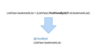 ListView bookmarkList = (ListView) findViewById(R.id.bookmarkList); 
@ViewById 
ListView bookmarkList; 
 