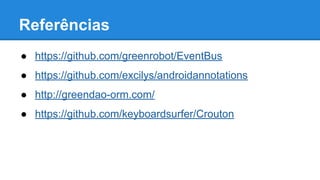 Referências 
● https://github.com/greenrobot/EventBus 
● https://github.com/excilys/androidannotations 
● http://greendao-orm.com/ 
● https://github.com/keyboardsurfer/Crouton 
 