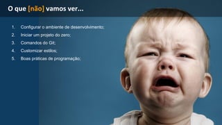 1. Configurar o ambiente de desenvolvimento; 
2. Iniciar um projeto do zero; 
3. Comandos do Git; 
4. Customizar estilos; 
5. Boas práticas de programação; 
 