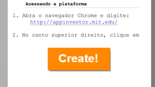 AppInvento
r
Acessando a plataforma
1. Abra o navegador Chrome e digite:
http://appinventor.mit.edu/
2. No canto superior direito, clique em
 