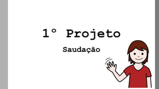 1º Projeto
Saudação
 