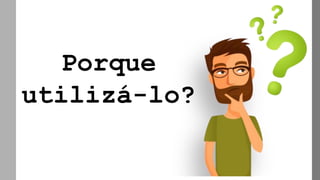 Porque
utilizá-lo?
 