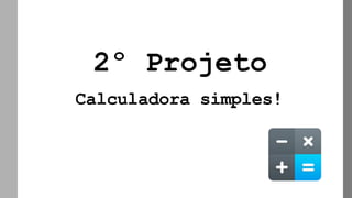 2º Projeto
Calculadora simples!
 