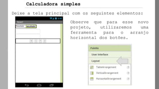 AppInvento
r
Deixe a tela principal com os seguintes elementos:
Observe que para esse novo
projeto, utilizaremos uma
ferramenta para o arranjo
horizontal dos botões.
Calculadora simples
 
