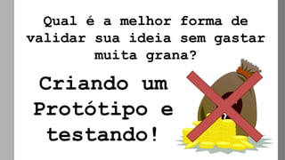 Qual é a melhor forma de
validar sua ideia sem gastar
muita grana?
Criando um
Protótipo e
testando!
 