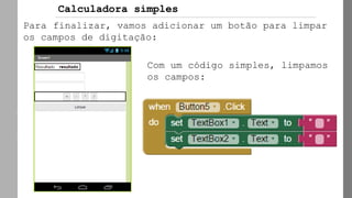 AppInvento
r
Para finalizar, vamos adicionar um botão para limpar
os campos de digitação:
Com um código simples, limpamos
os campos:
Calculadora simples
 
