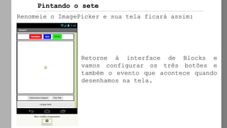 Renomeie o ImagePicker e sua tela ficará assim:
Retorne à interface de Blocks e
vamos configurar os três botões e
também o evento que acontece quando
desenhamos na tela.
Pintando o sete
 