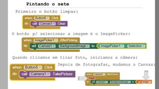 Primeiro o botão limpar:
O botão p/ selecionar a imagem é o ImagePicker:
Pintando o sete
Quando clicamos em tirar foto, iniciamos a câmera:
Depois de fotografar, mudamos o Canvas:
 