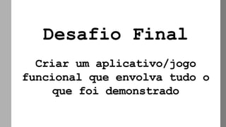 Desafio Final
Criar um aplicativo/jogo
funcional que envolva tudo o
que foi demonstrado
 