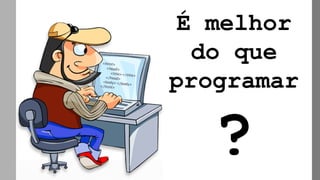 É melhor
do que
programar
?
 