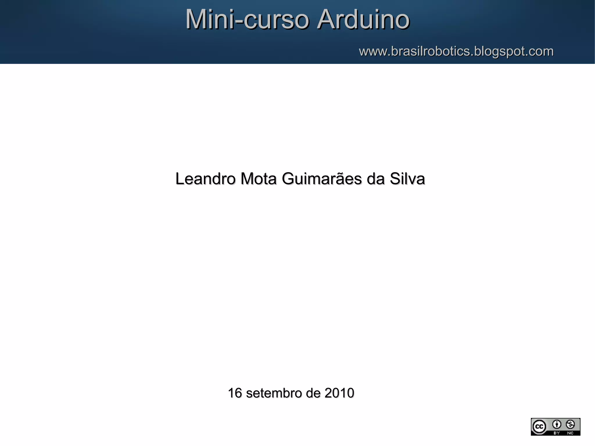 Mini-curso ArduinoMini-curso Arduino www.brasilrobotics.blogspot.comwww.brasilrobotics.blogspot.com Leandro Mota Guimarães da SilvaLeandro Mota Guimarães da Silva 16 setembro de 201016 setembro de 2010 