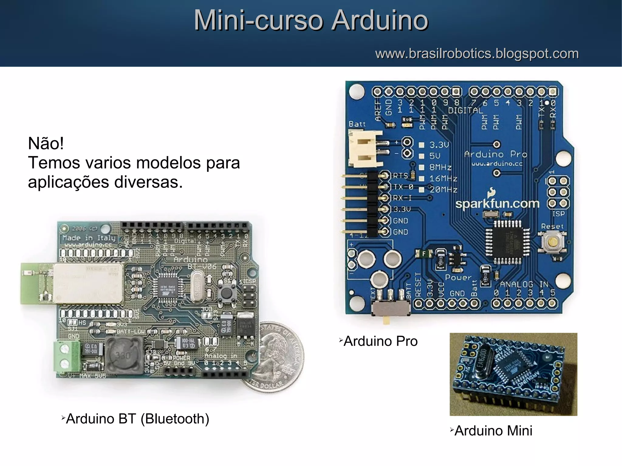 Não! Temos varios modelos para aplicações diversas. Mini-curso ArduinoMini-curso Arduino www.brasilrobotics.blogspot.comwww.brasilrobotics.blogspot.com  Arduino BT (Bluetooth)  Arduino Mini  Arduino Pro 