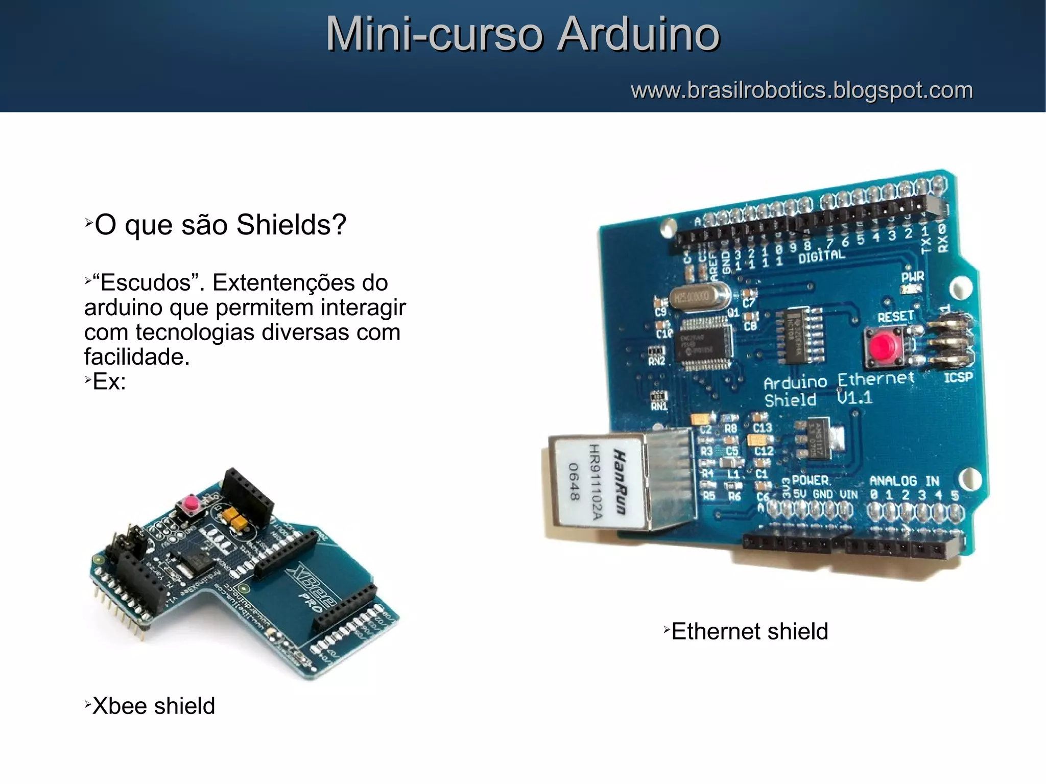 Mini-curso ArduinoMini-curso Arduino www.brasilrobotics.blogspot.comwww.brasilrobotics.blogspot.com  O que são Shields?  “Escudos”. Extentenções do arduino que permitem interagir com tecnologias diversas com facilidade.  Ex:  Ethernet shield  Xbee shield 