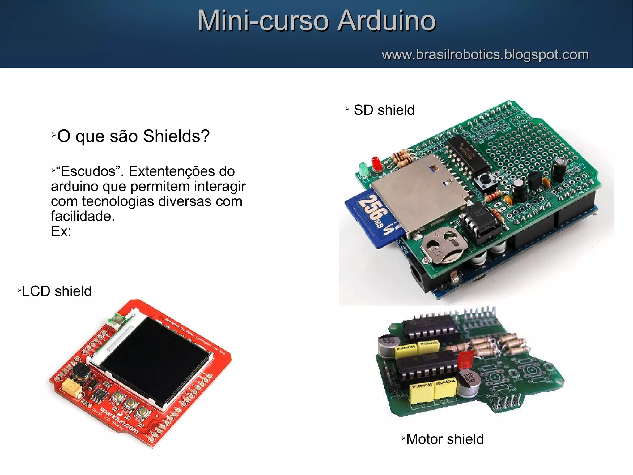 Mini-curso ArduinoMini-curso Arduino www.brasilrobotics.blogspot.comwww.brasilrobotics.blogspot.com  O que são Shields?  “Escudos”. Extentenções do arduino que permitem interagir com tecnologias diversas com facilidade. Ex:  Motor shield  SD shield  LCD shield 