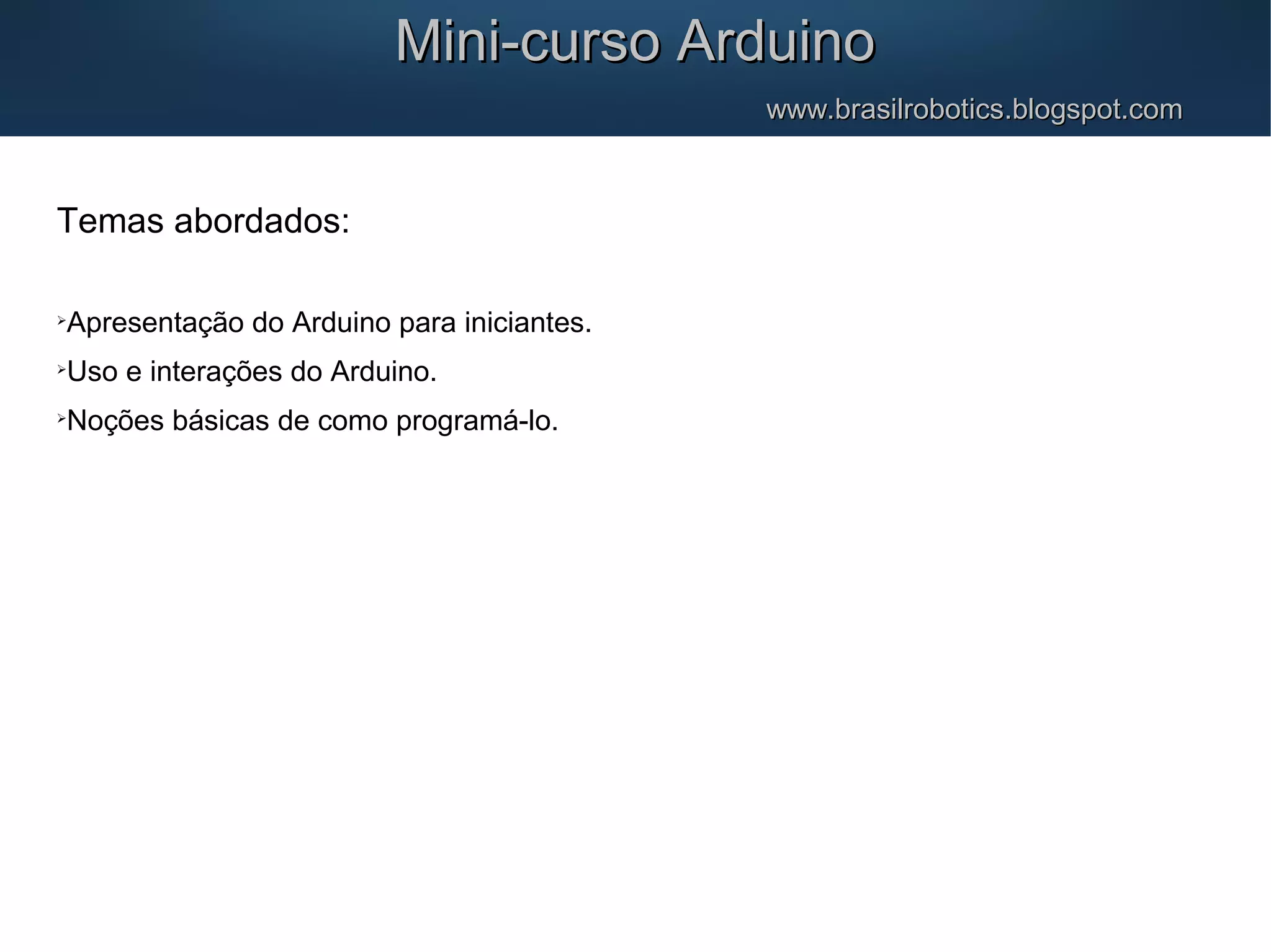 Mini-curso ArduinoMini-curso Arduino www.brasilrobotics.blogspot.comwww.brasilrobotics.blogspot.com Temas abordados:  Apresentação do Arduino para iniciantes.  Uso e interações do Arduino.  Noções básicas de como programá-lo. 