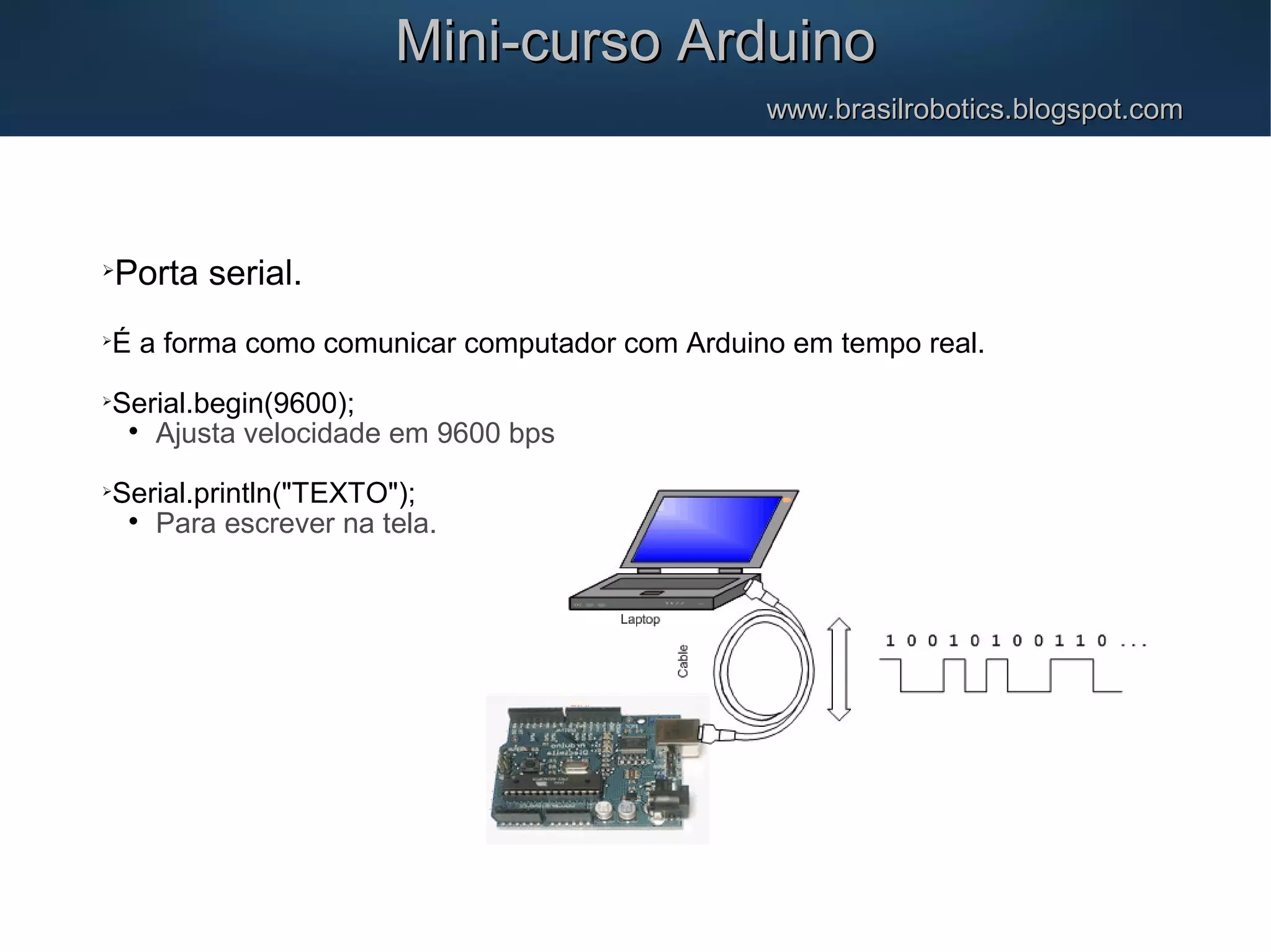 Mini-curso ArduinoMini-curso Arduino www.brasilrobotics.blogspot.comwww.brasilrobotics.blogspot.com  Porta serial.  É a forma como comunicar computador com Arduino em tempo real.  Serial.begin(9600);  Ajusta velocidade em 9600 bps  Serial.println("TEXTO");  Para escrever na tela. 
