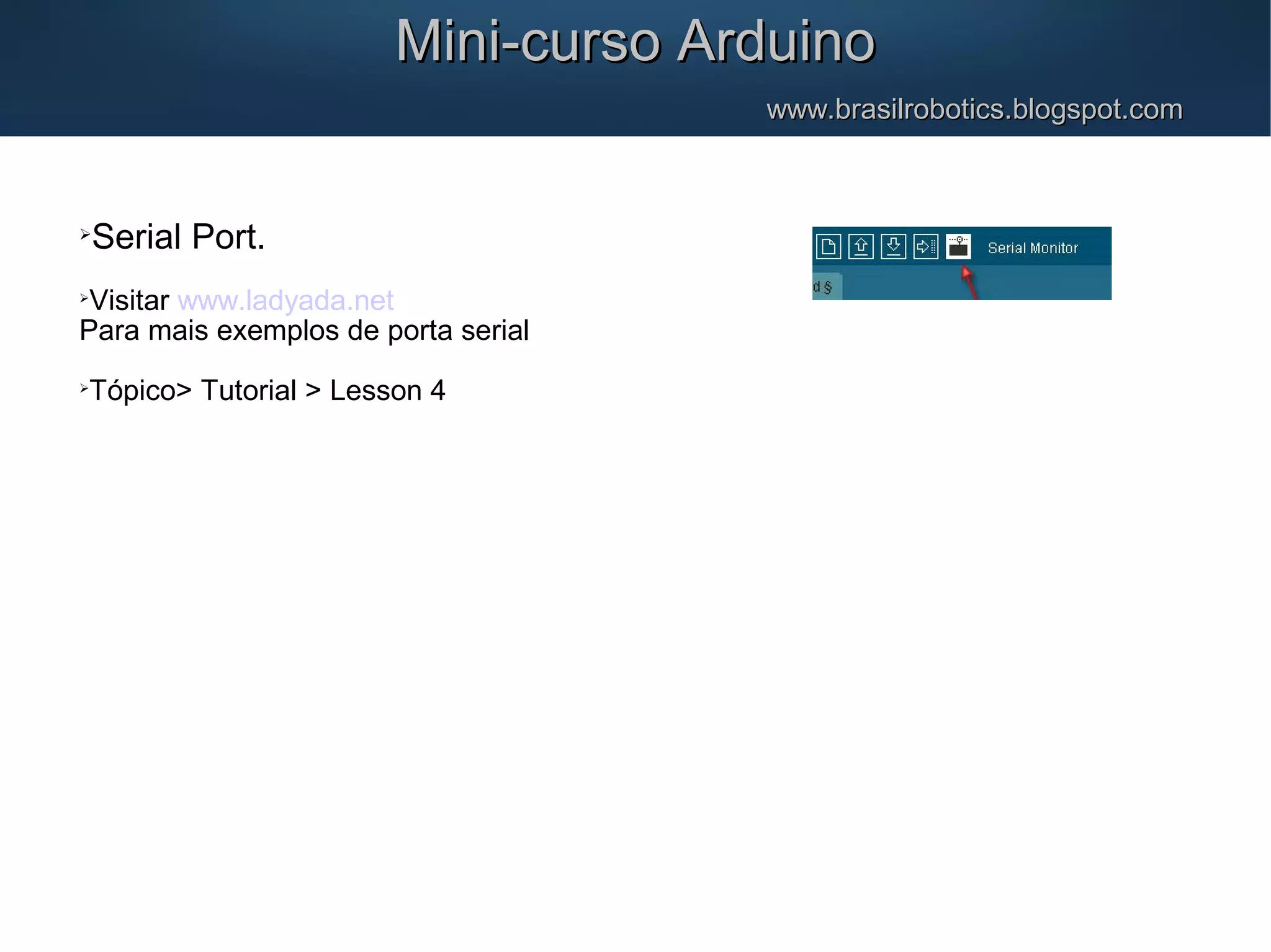 Mini-curso ArduinoMini-curso Arduino www.brasilrobotics.blogspot.comwww.brasilrobotics.blogspot.com  Serial Port.  Visitar www.ladyada.net Para mais exemplos de porta serial  Tópico> Tutorial > Lesson 4 