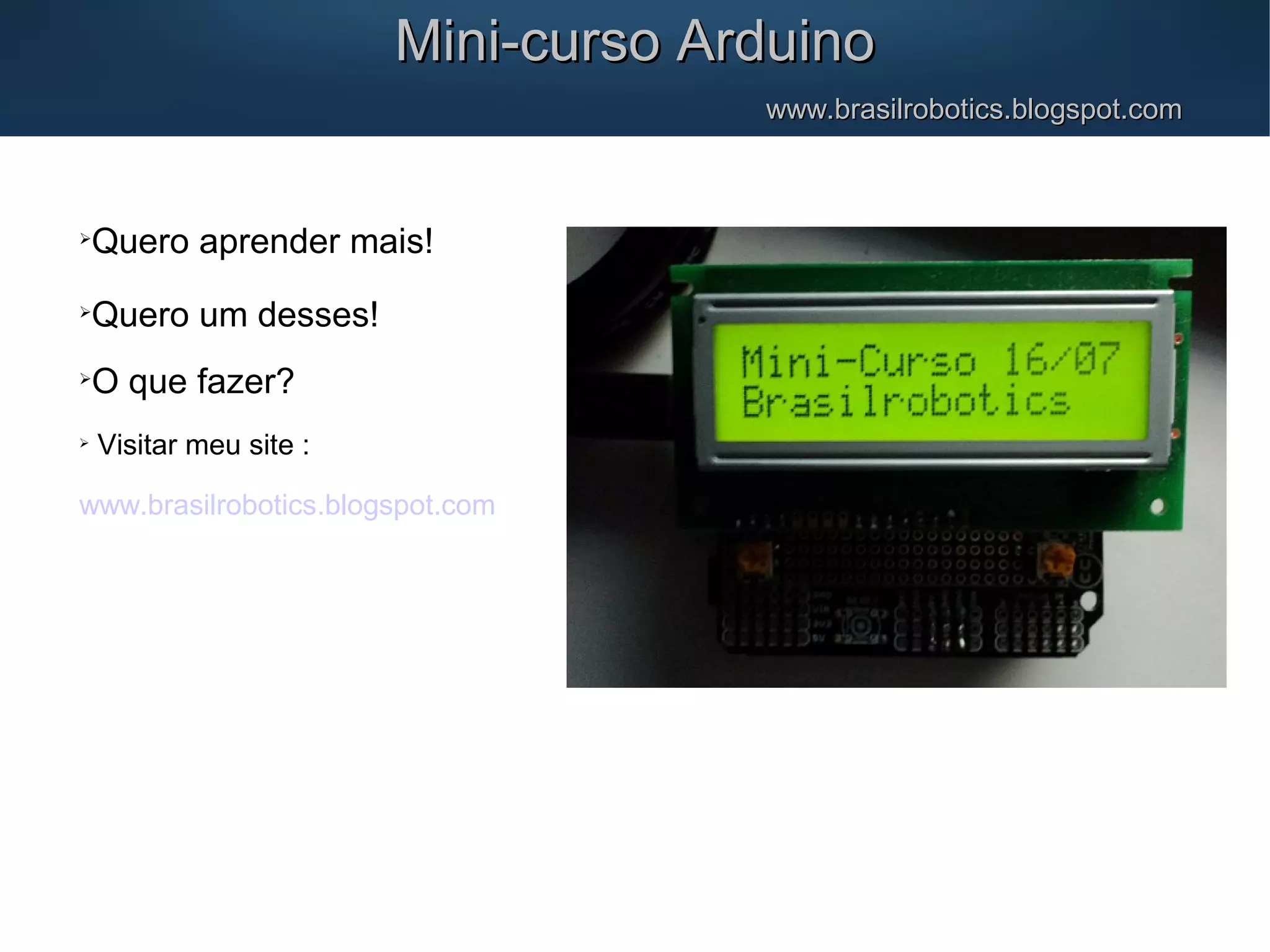 Mini-curso ArduinoMini-curso Arduino www.brasilrobotics.blogspot.comwww.brasilrobotics.blogspot.com  Quero aprender mais!  Quero um desses!  O que fazer?  Visitar meu site : www.brasilrobotics.blogspot.com 