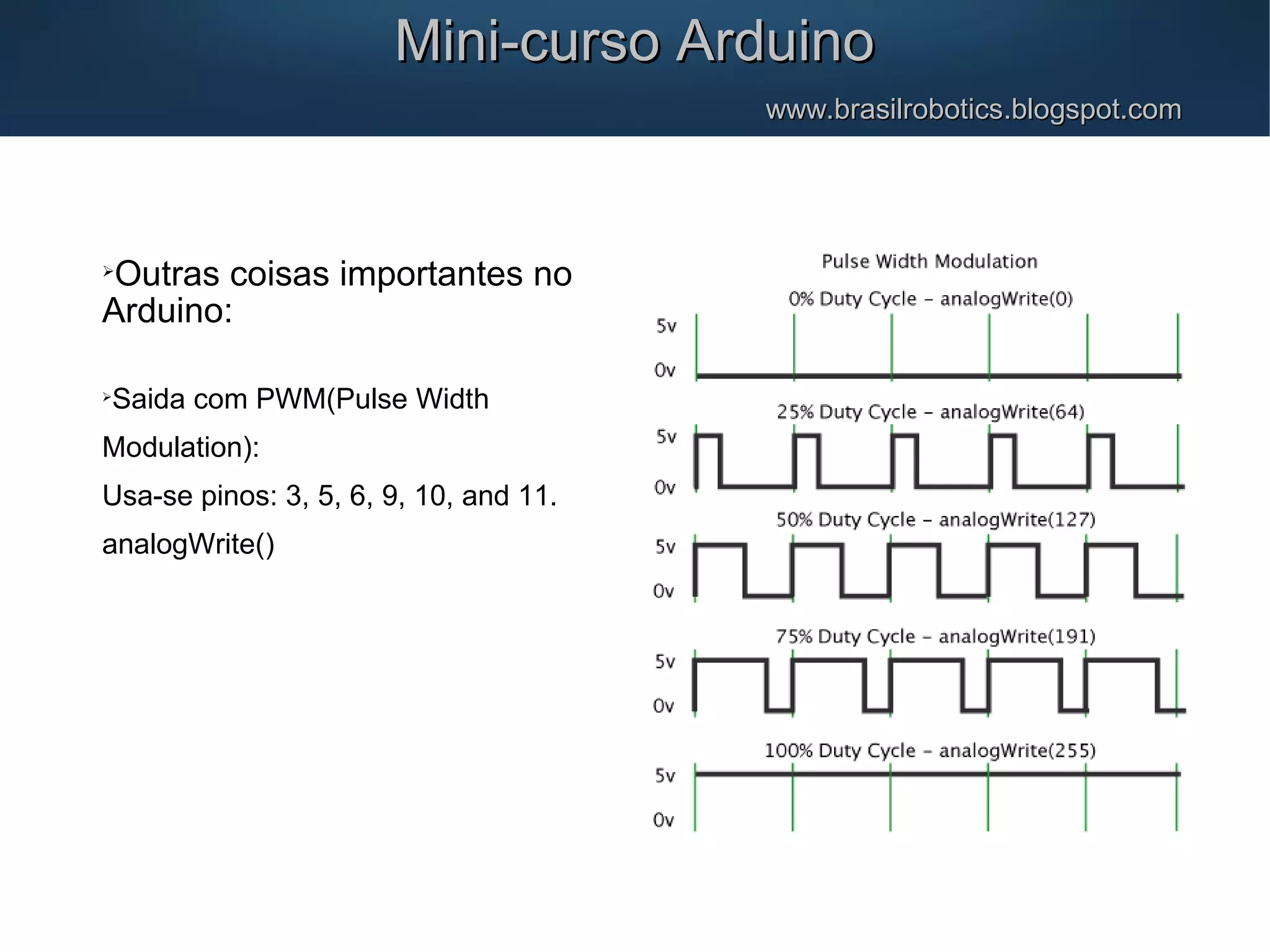 Mini-curso ArduinoMini-curso Arduino www.brasilrobotics.blogspot.comwww.brasilrobotics.blogspot.com  Outras coisas importantes no Arduino:  Saida com PWM(Pulse Width Modulation): Usa-se pinos: 3, 5, 6, 9, 10, and 11. analogWrite() 