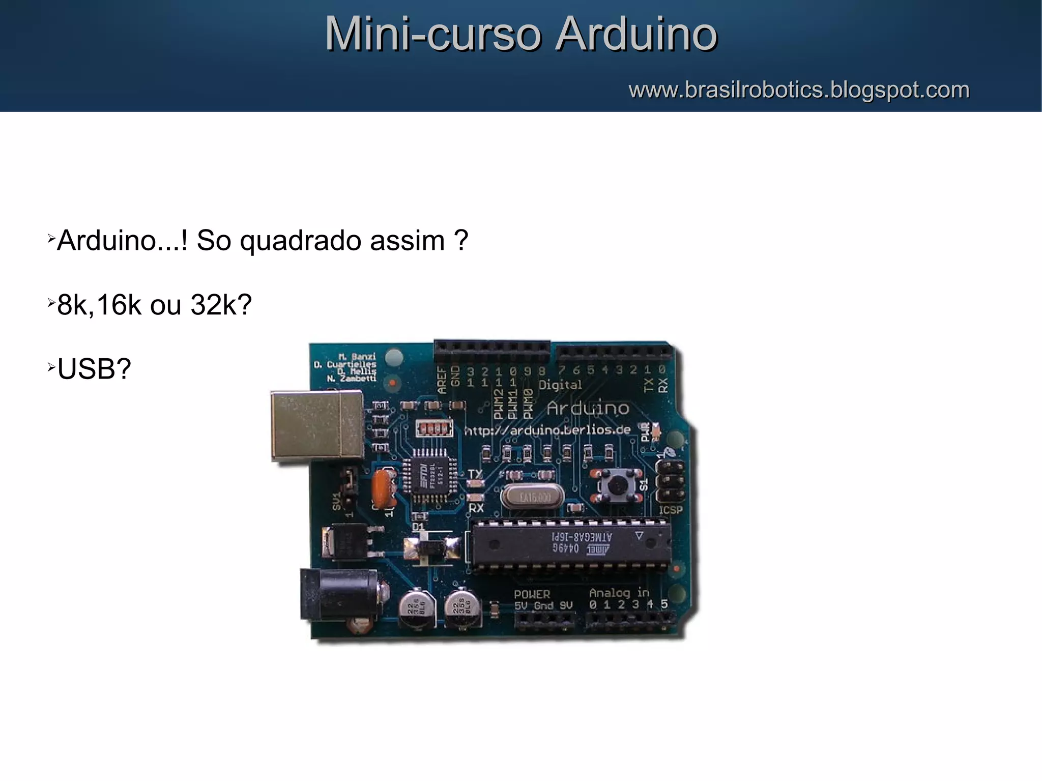  Arduino...! So quadrado assim ?  8k,16k ou 32k?  USB? Mini-curso ArduinoMini-curso Arduino www.brasilrobotics.blogspot.comwww.brasilrobotics.blogspot.com 