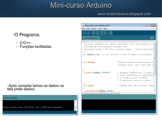 Mini-curso ArduinoMini-curso Arduino
www.brasilrobotics.blogspot.comwww.brasilrobotics.blogspot.com

O Programa.

C/C++ .

Funções facilitadas.

Após compilar temos os dados na
tela preta abaixo:
 