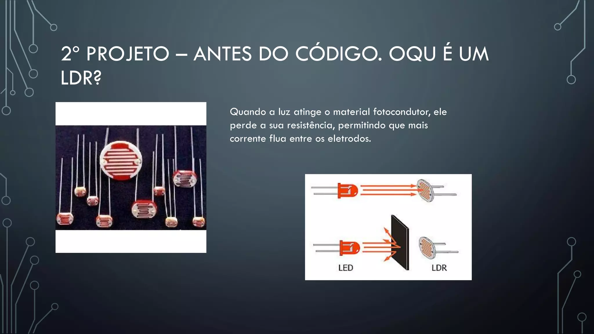 2º PROJETO – ANTES DO CÓDIGO. OQU É UM
LDR?
Quando a luz atinge o material fotocondutor, ele
perde a sua resistência, permitindo que mais
corrente flua entre os eletrodos.
 