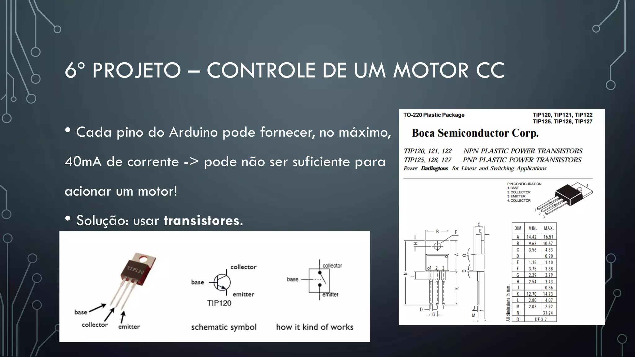 6º PROJETO – CONTROLE DE UM MOTOR CC
• Cada pino do Arduino pode fornecer, no máximo,
40mA de corrente -> pode não ser suficiente para
acionar um motor!
• Solução: usar transistores.
 
