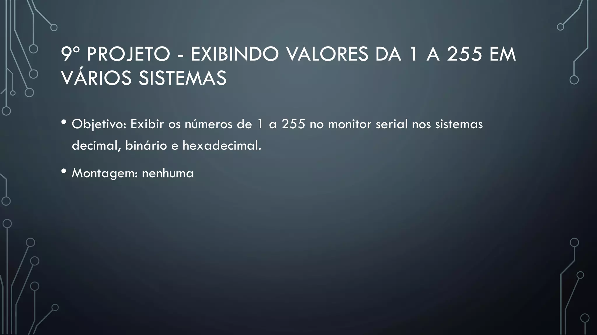 9º PROJETO - EXIBINDO VALORES DA 1 A 255 EM
VÁRIOS SISTEMAS
• Objetivo: Exibir os números de 1 a 255 no monitor serial nos sistemas
decimal, binário e hexadecimal.
• Montagem: nenhuma
 