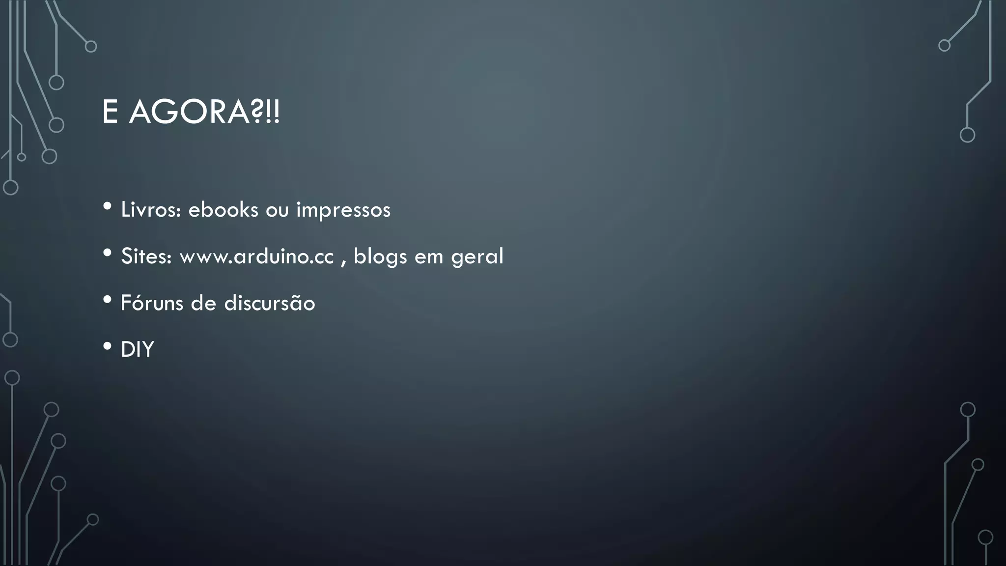 E AGORA?!!
• Livros: ebooks ou impressos
• Sites: www.arduino.cc , blogs em geral
• Fóruns de discursão
• DIY
 