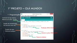1º PROJETO – OLÁ MUNDO!!
• Programação:
Função de inicialização:
Só ocorrerá uma vez.
Função de laço:
Ocorrerá sempre.
Variável do tipo inteira:
Retorna um valor. 16 bits
PinMode: INPUT/OUTPUT
Acionar o pino: HIGH/LOW
Pausa no sistema
 