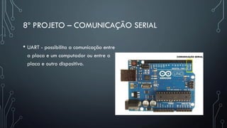8º PROJETO – COMUNICAÇÃO SERIAL
• UART - possibilita a comunicação entre
a placa e um computador ou entre a
placa e outro dispositivo.
 