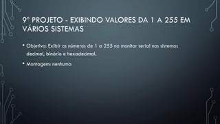 9º PROJETO - EXIBINDO VALORES DA 1 A 255 EM
VÁRIOS SISTEMAS
• Objetivo: Exibir os números de 1 a 255 no monitor serial nos sistemas
decimal, binário e hexadecimal.
• Montagem: nenhuma
 
