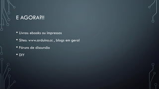 E AGORA?!!
• Livros: ebooks ou impressos
• Sites: www.arduino.cc , blogs em geral
• Fóruns de discursão
• DIY
 