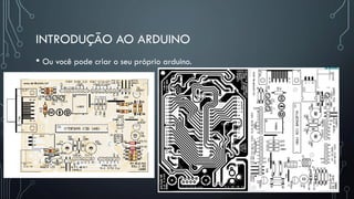 INTRODUÇÃO AO ARDUINO
• Ou você pode criar o seu próprio arduino.
 