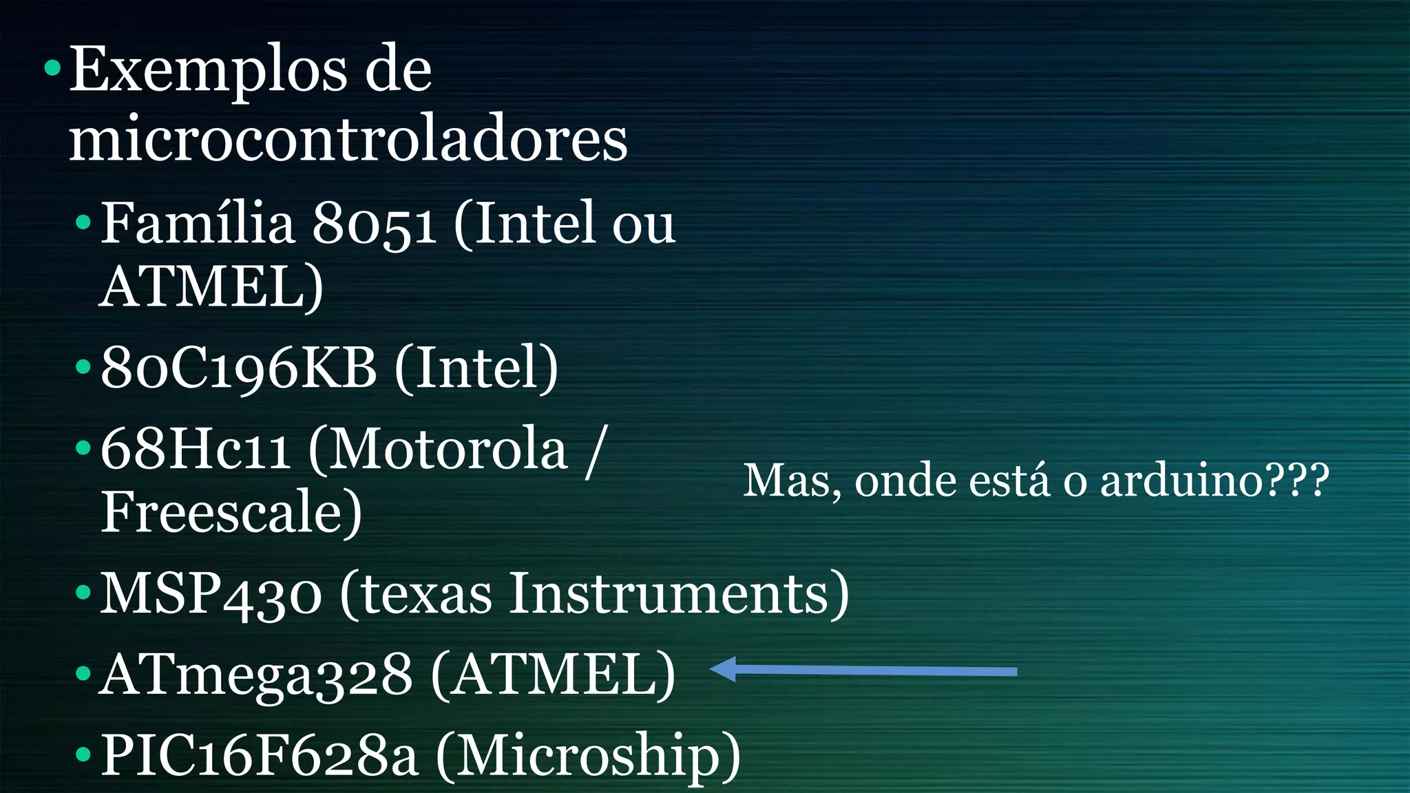 •Exemplos de
microcontroladores
•Família 8051 (Intel ou
ATMEL)
•80C196KB (Intel)
•68Hc11 (Motorola /
Freescale)
•MSP430 (texas Instruments)
•ATmega328 (ATMEL)
•PIC16F628a (Microship)
Mas, onde está o arduino???
 