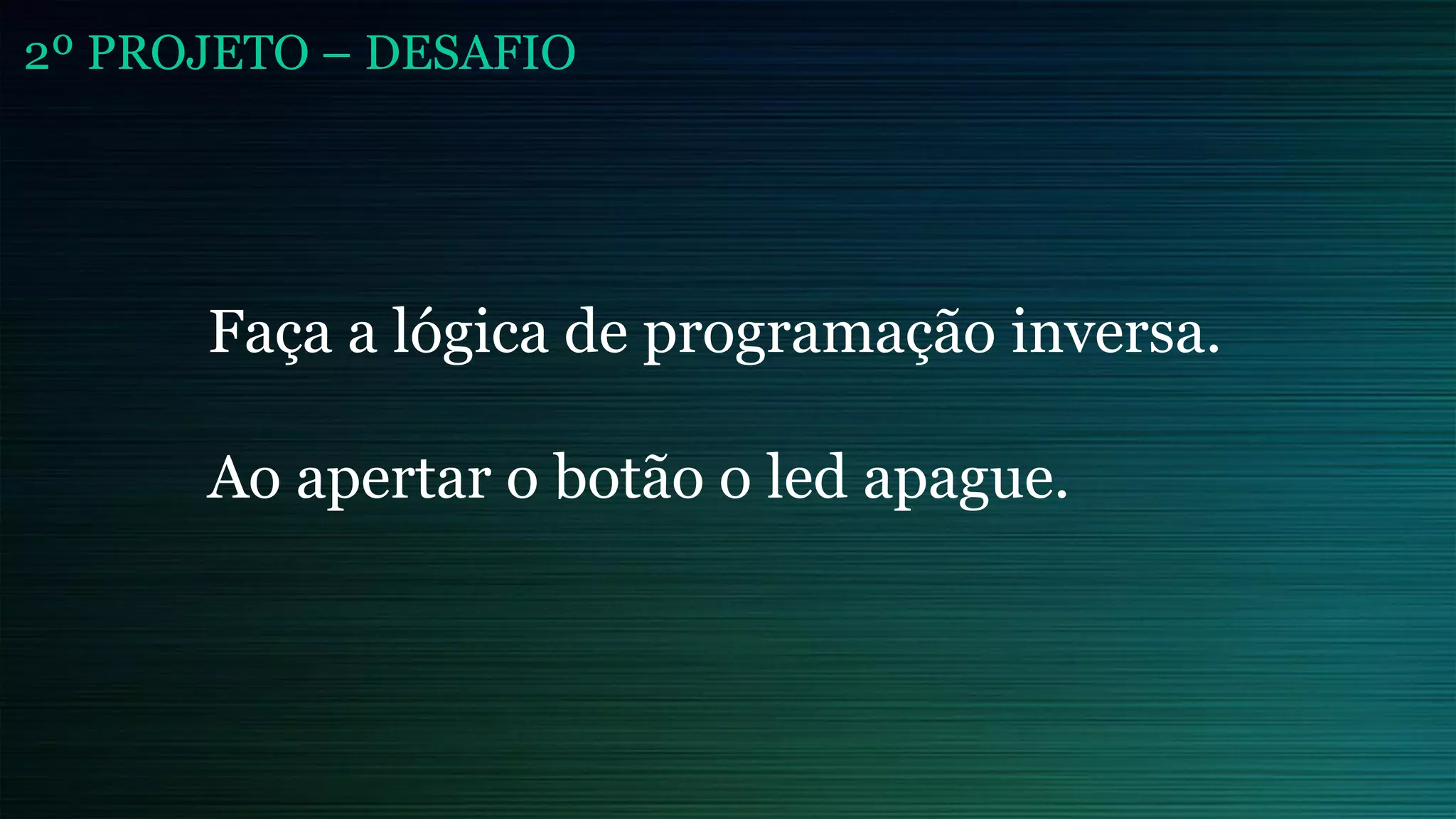 2º PROJETO – DESAFIO
Faça a lógica de programação inversa.
Ao apertar o botão o led apague.
 