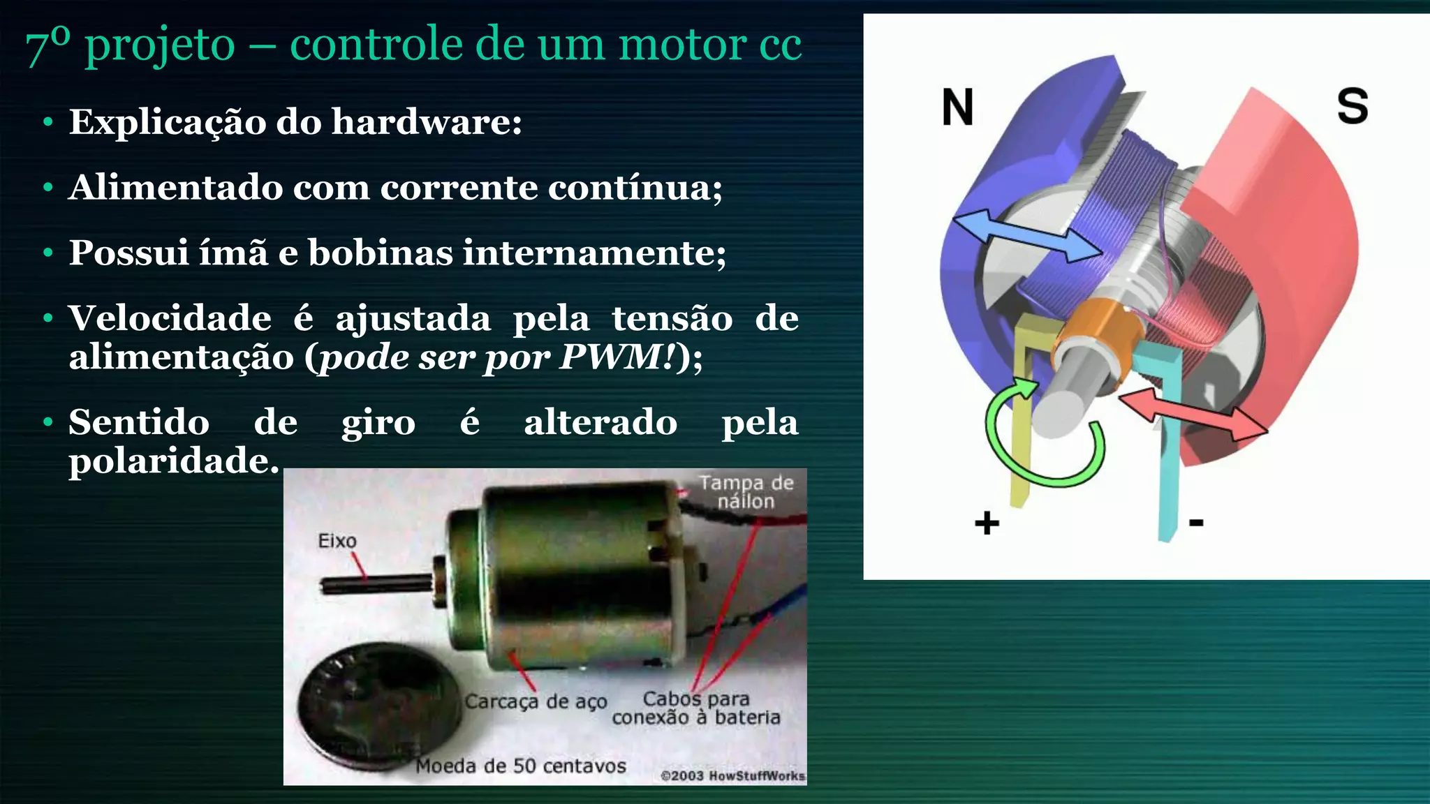 7º projeto – controle de um motor cc
• Explicação do hardware:
• Alimentado com corrente contínua;
• Possui ímã e bobinas internamente;
• Velocidade é ajustada pela tensão de
alimentação (pode ser por PWM!);
• Sentido de giro é alterado pela
polaridade.
 